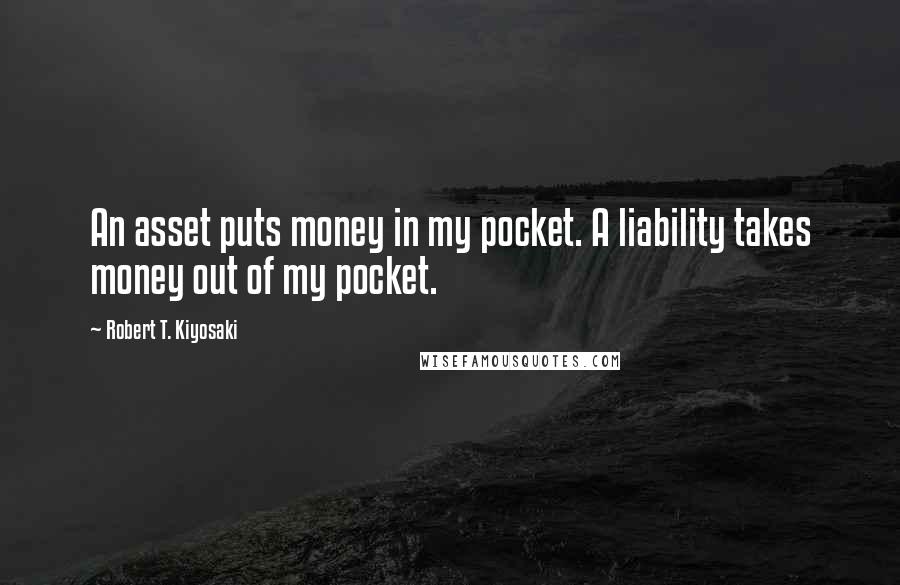 Robert T. Kiyosaki Quotes: An asset puts money in my pocket. A liability takes money out of my pocket.