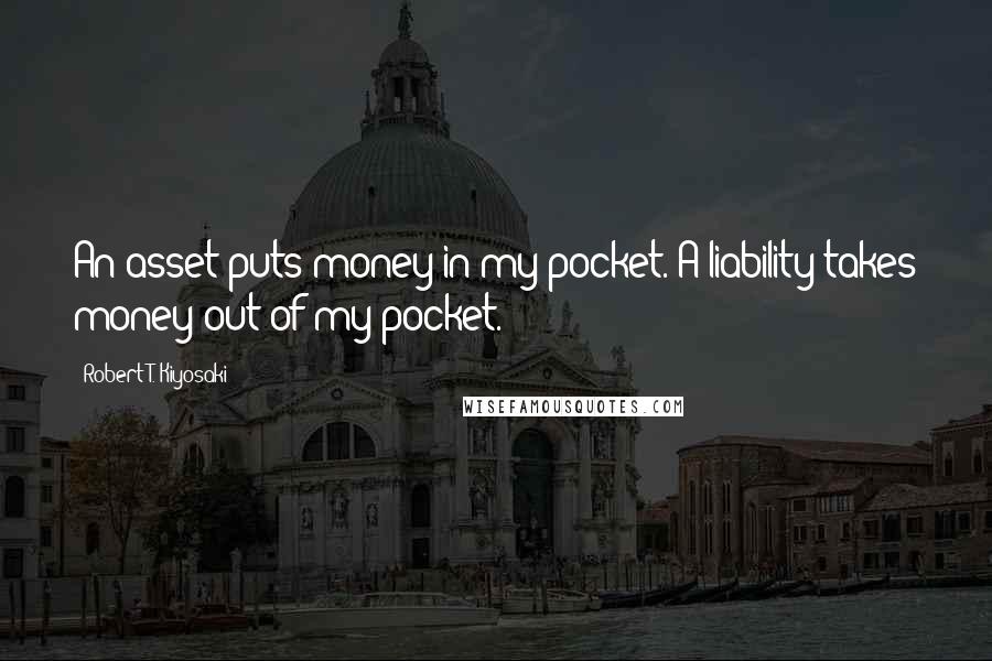 Robert T. Kiyosaki Quotes: An asset puts money in my pocket. A liability takes money out of my pocket.