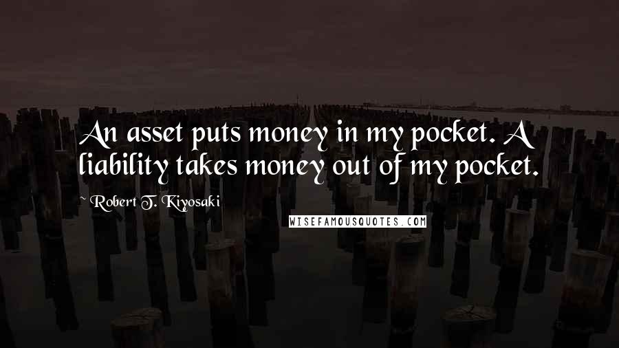 Robert T. Kiyosaki Quotes: An asset puts money in my pocket. A liability takes money out of my pocket.