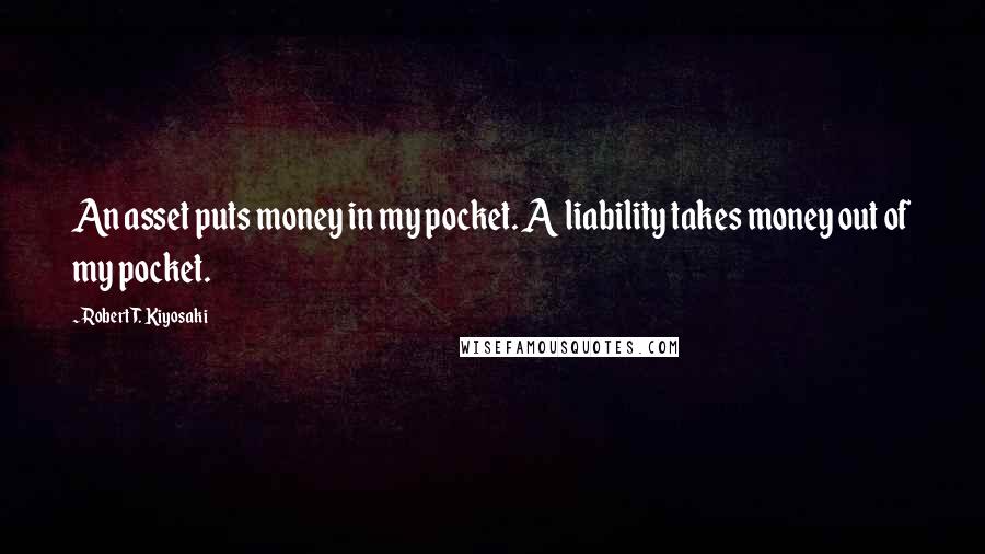 Robert T. Kiyosaki Quotes: An asset puts money in my pocket. A liability takes money out of my pocket.