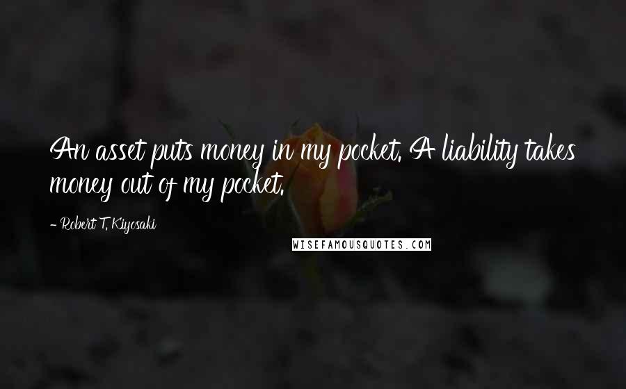 Robert T. Kiyosaki Quotes: An asset puts money in my pocket. A liability takes money out of my pocket.