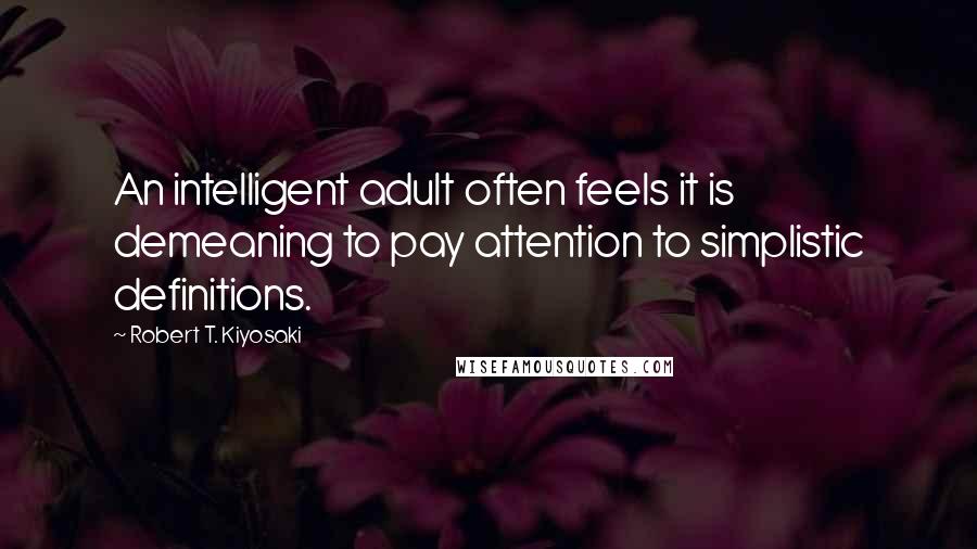 Robert T. Kiyosaki Quotes: An intelligent adult often feels it is demeaning to pay attention to simplistic definitions.