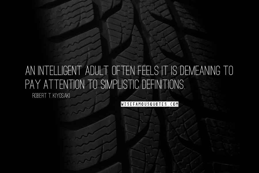 Robert T. Kiyosaki Quotes: An intelligent adult often feels it is demeaning to pay attention to simplistic definitions.