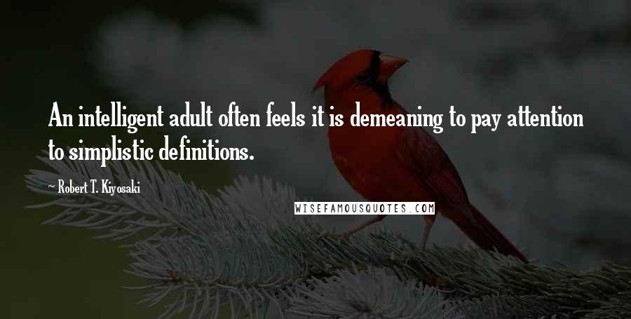 Robert T. Kiyosaki Quotes: An intelligent adult often feels it is demeaning to pay attention to simplistic definitions.