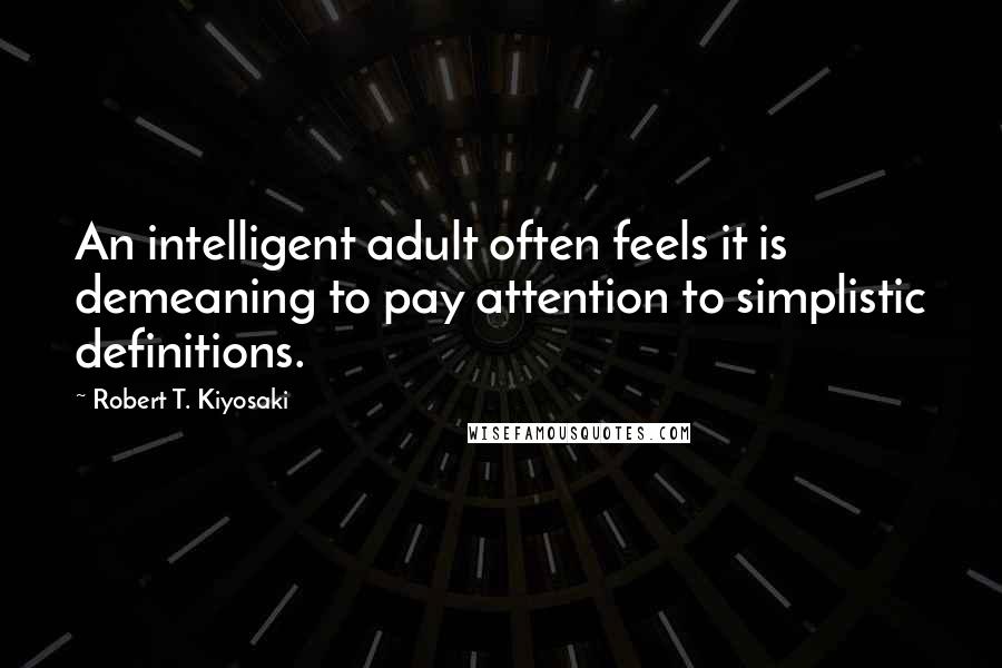 Robert T. Kiyosaki Quotes: An intelligent adult often feels it is demeaning to pay attention to simplistic definitions.