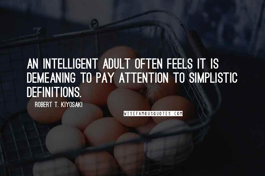 Robert T. Kiyosaki Quotes: An intelligent adult often feels it is demeaning to pay attention to simplistic definitions.