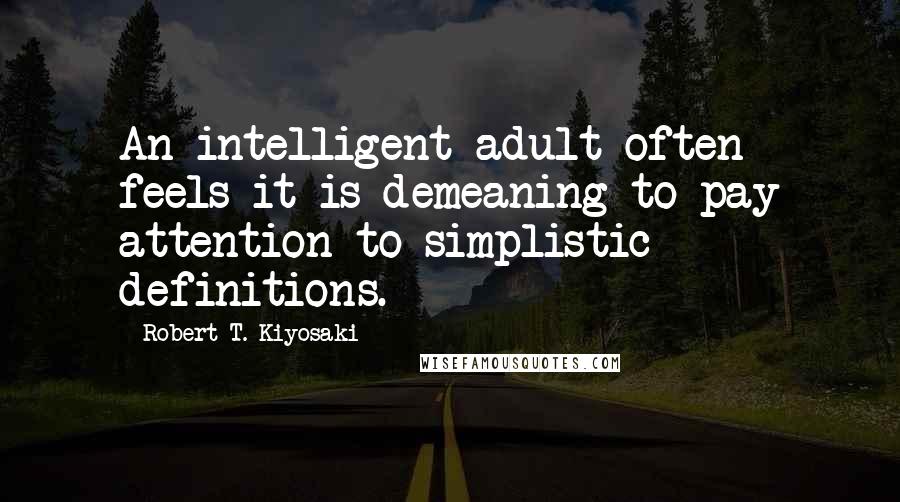 Robert T. Kiyosaki Quotes: An intelligent adult often feels it is demeaning to pay attention to simplistic definitions.