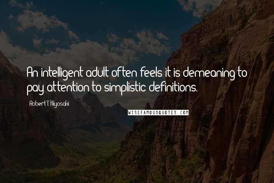 Robert T. Kiyosaki Quotes: An intelligent adult often feels it is demeaning to pay attention to simplistic definitions.