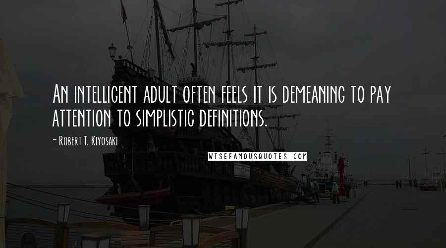 Robert T. Kiyosaki Quotes: An intelligent adult often feels it is demeaning to pay attention to simplistic definitions.