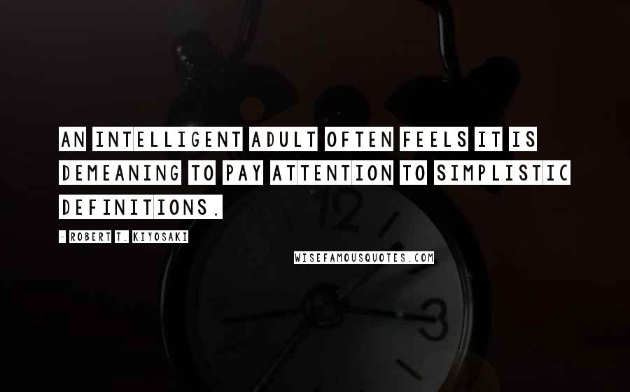 Robert T. Kiyosaki Quotes: An intelligent adult often feels it is demeaning to pay attention to simplistic definitions.