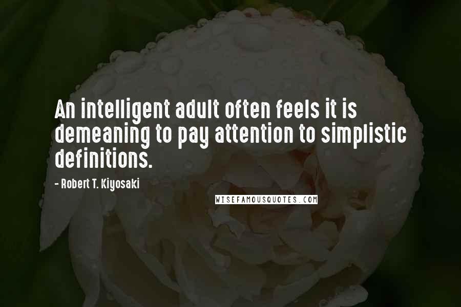 Robert T. Kiyosaki Quotes: An intelligent adult often feels it is demeaning to pay attention to simplistic definitions.