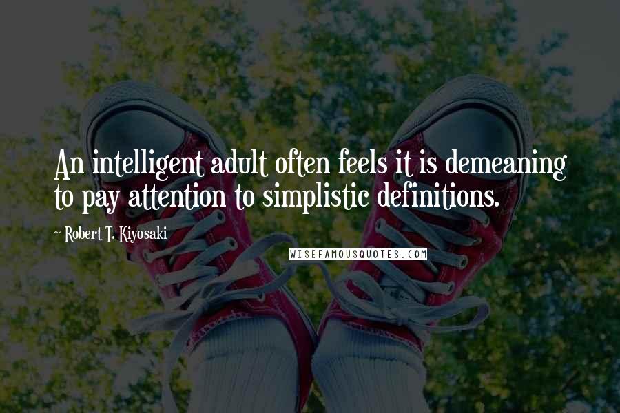 Robert T. Kiyosaki Quotes: An intelligent adult often feels it is demeaning to pay attention to simplistic definitions.