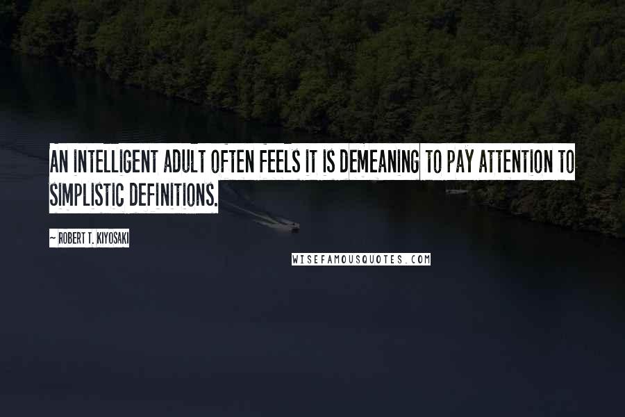 Robert T. Kiyosaki Quotes: An intelligent adult often feels it is demeaning to pay attention to simplistic definitions.