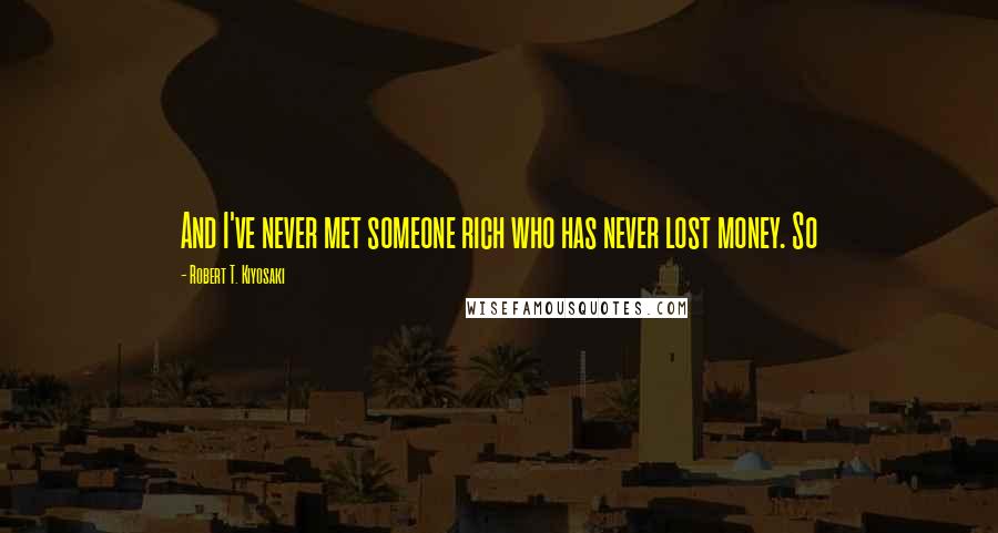 Robert T. Kiyosaki Quotes: And I've never met someone rich who has never lost money. So