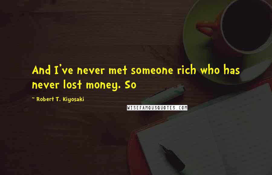 Robert T. Kiyosaki Quotes: And I've never met someone rich who has never lost money. So
