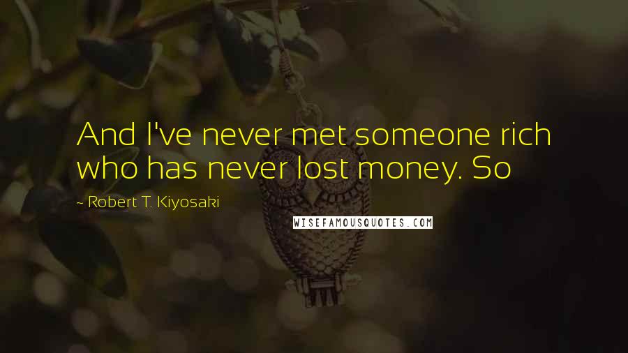 Robert T. Kiyosaki Quotes: And I've never met someone rich who has never lost money. So