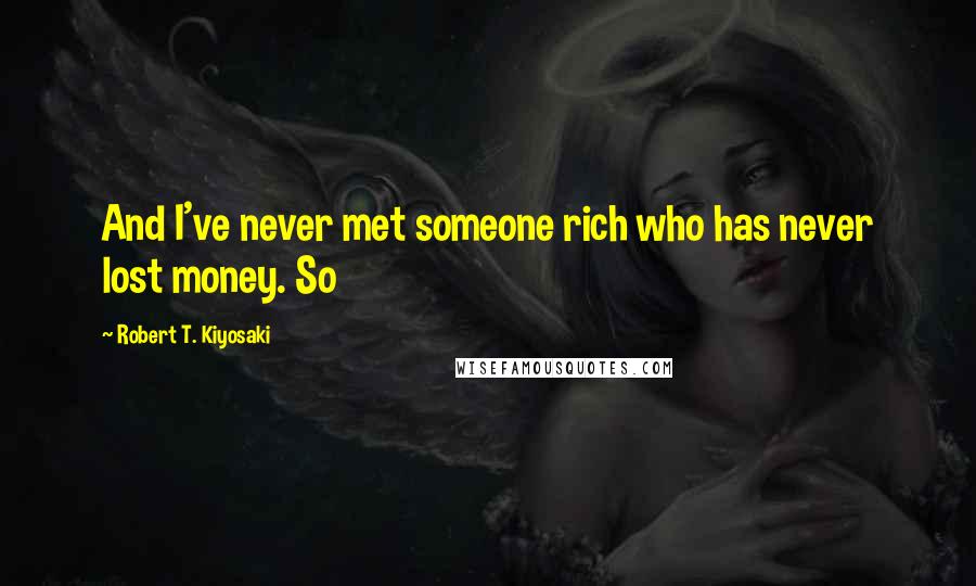 Robert T. Kiyosaki Quotes: And I've never met someone rich who has never lost money. So