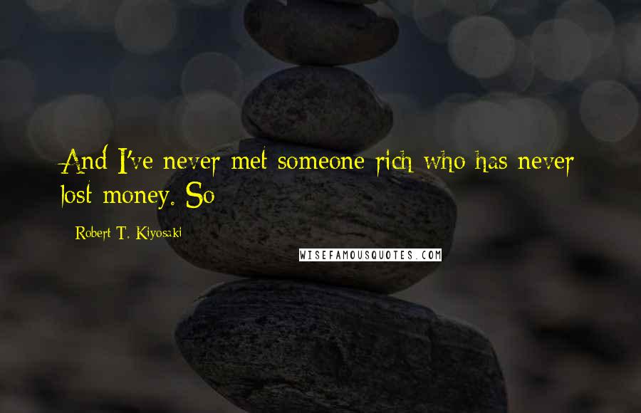 Robert T. Kiyosaki Quotes: And I've never met someone rich who has never lost money. So