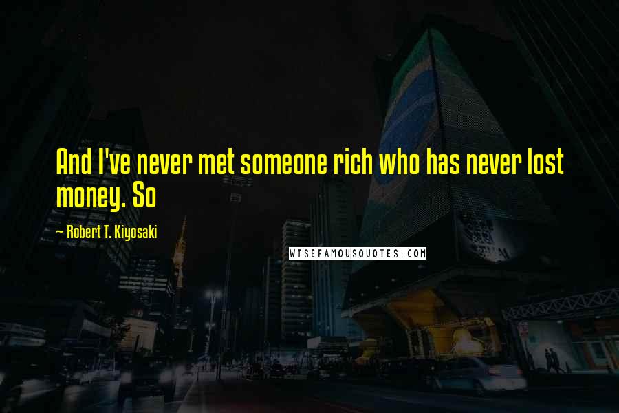 Robert T. Kiyosaki Quotes: And I've never met someone rich who has never lost money. So