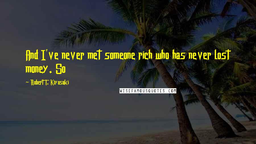 Robert T. Kiyosaki Quotes: And I've never met someone rich who has never lost money. So