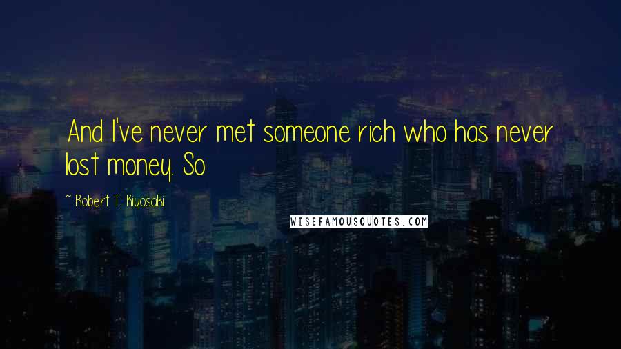 Robert T. Kiyosaki Quotes: And I've never met someone rich who has never lost money. So