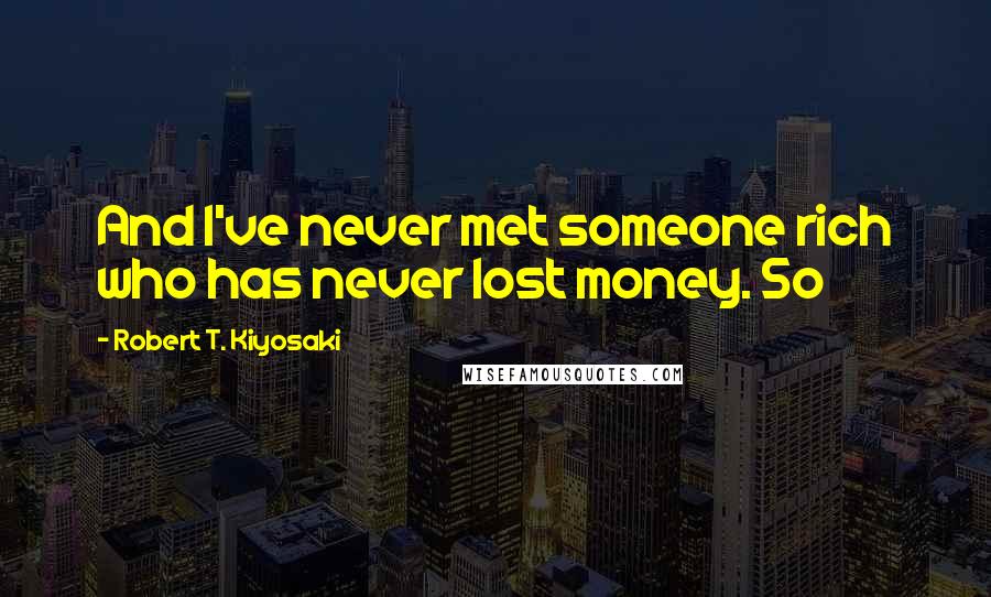 Robert T. Kiyosaki Quotes: And I've never met someone rich who has never lost money. So
