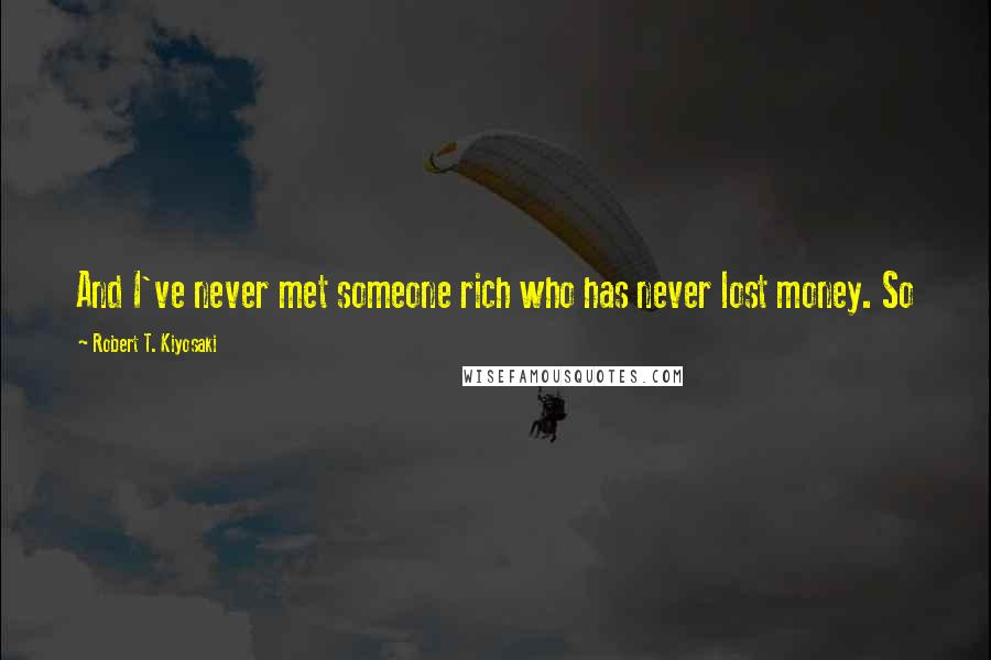 Robert T. Kiyosaki Quotes: And I've never met someone rich who has never lost money. So