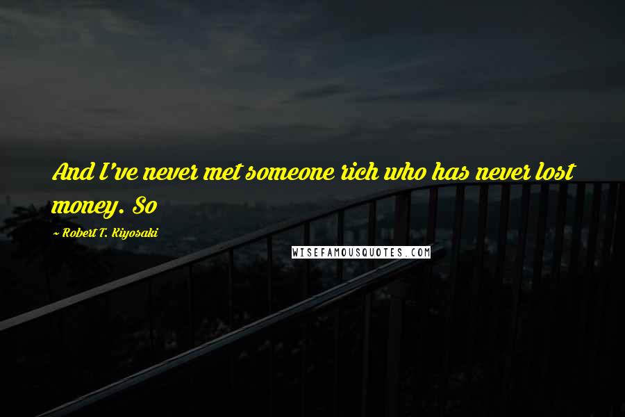 Robert T. Kiyosaki Quotes: And I've never met someone rich who has never lost money. So