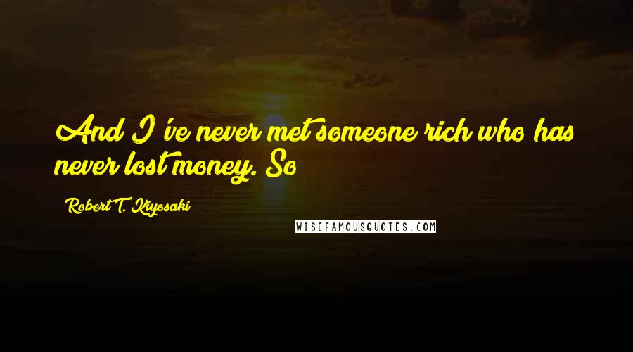 Robert T. Kiyosaki Quotes: And I've never met someone rich who has never lost money. So