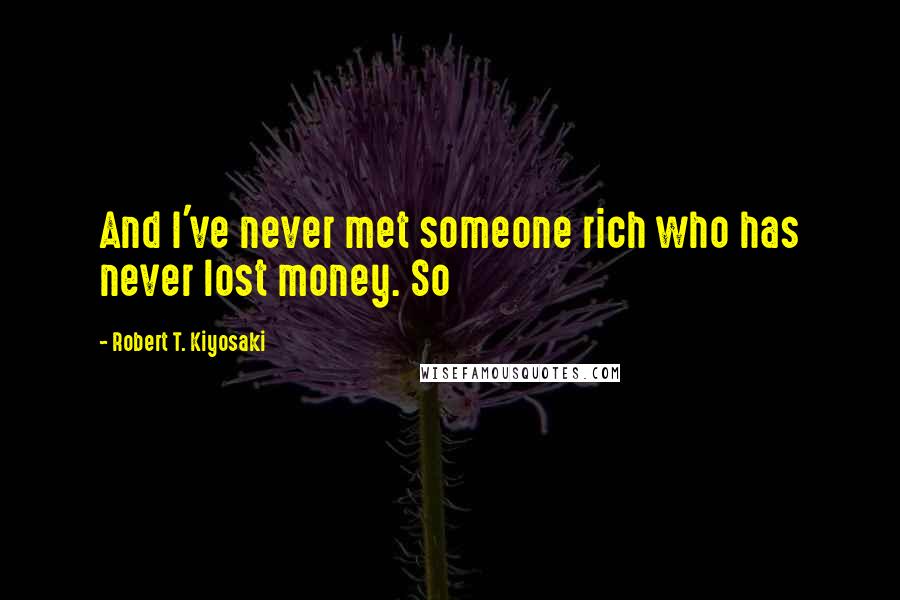 Robert T. Kiyosaki Quotes: And I've never met someone rich who has never lost money. So