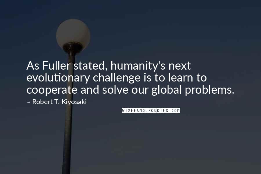 Robert T. Kiyosaki Quotes: As Fuller stated, humanity's next evolutionary challenge is to learn to cooperate and solve our global problems.