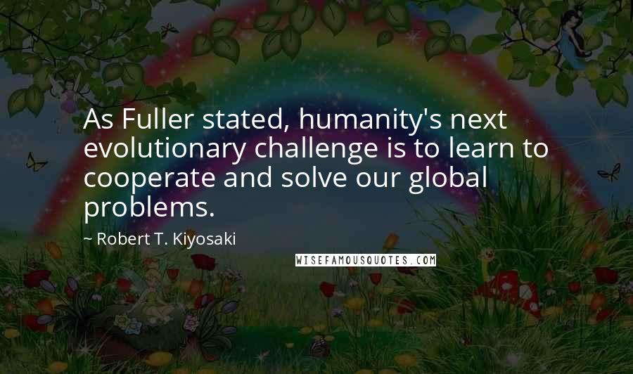 Robert T. Kiyosaki Quotes: As Fuller stated, humanity's next evolutionary challenge is to learn to cooperate and solve our global problems.