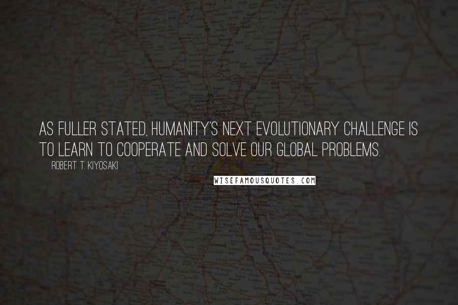Robert T. Kiyosaki Quotes: As Fuller stated, humanity's next evolutionary challenge is to learn to cooperate and solve our global problems.