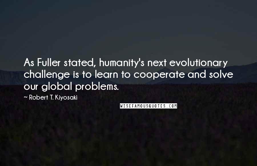 Robert T. Kiyosaki Quotes: As Fuller stated, humanity's next evolutionary challenge is to learn to cooperate and solve our global problems.