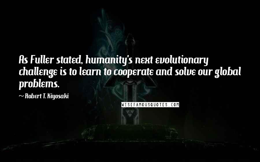 Robert T. Kiyosaki Quotes: As Fuller stated, humanity's next evolutionary challenge is to learn to cooperate and solve our global problems.