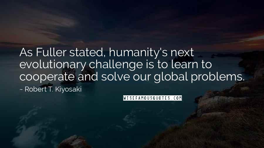 Robert T. Kiyosaki Quotes: As Fuller stated, humanity's next evolutionary challenge is to learn to cooperate and solve our global problems.