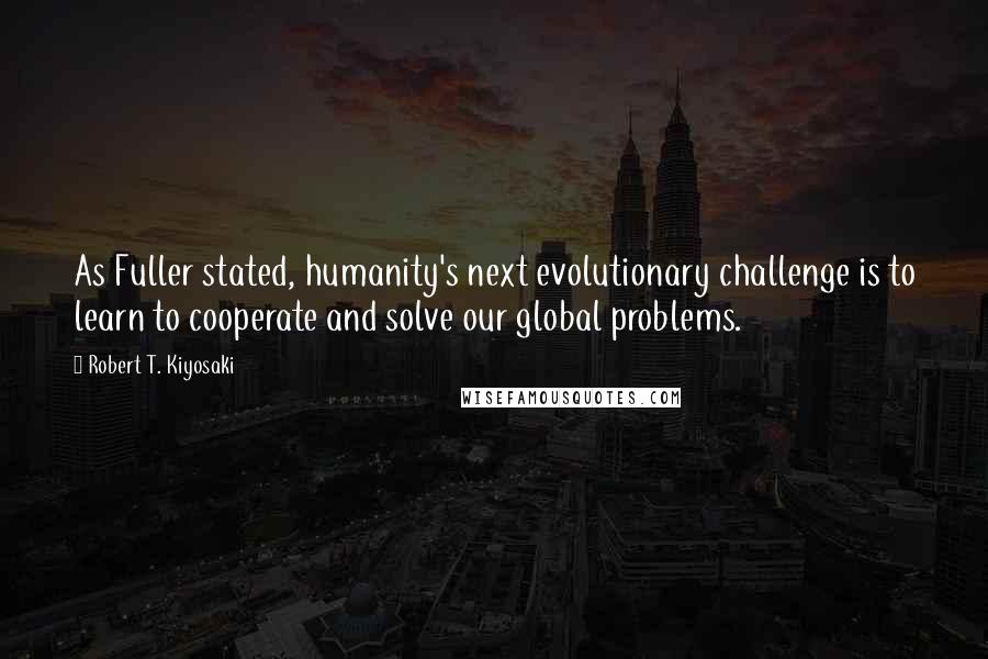 Robert T. Kiyosaki Quotes: As Fuller stated, humanity's next evolutionary challenge is to learn to cooperate and solve our global problems.