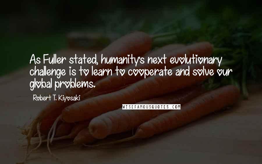 Robert T. Kiyosaki Quotes: As Fuller stated, humanity's next evolutionary challenge is to learn to cooperate and solve our global problems.