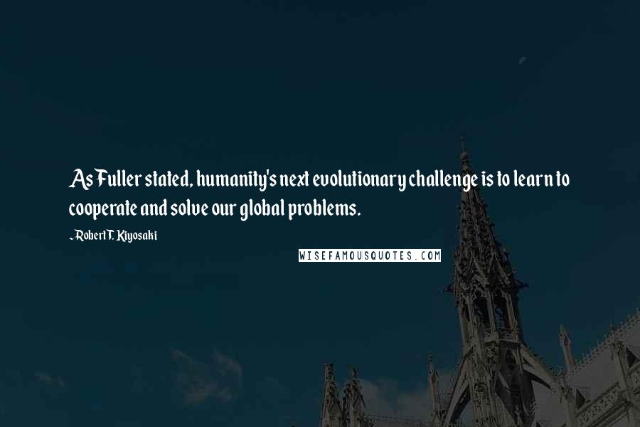 Robert T. Kiyosaki Quotes: As Fuller stated, humanity's next evolutionary challenge is to learn to cooperate and solve our global problems.
