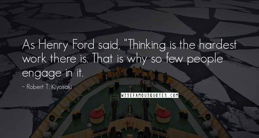 Robert T. Kiyosaki Quotes: As Henry Ford said, "Thinking is the hardest work there is. That is why so few people engage in it.
