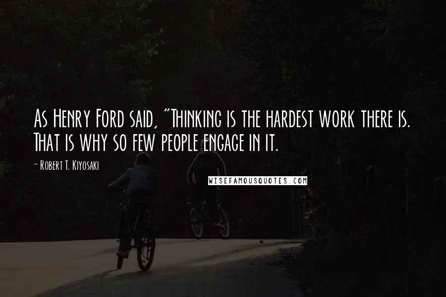 Robert T. Kiyosaki Quotes: As Henry Ford said, "Thinking is the hardest work there is. That is why so few people engage in it.