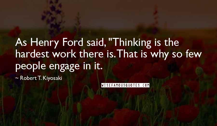 Robert T. Kiyosaki Quotes: As Henry Ford said, "Thinking is the hardest work there is. That is why so few people engage in it.