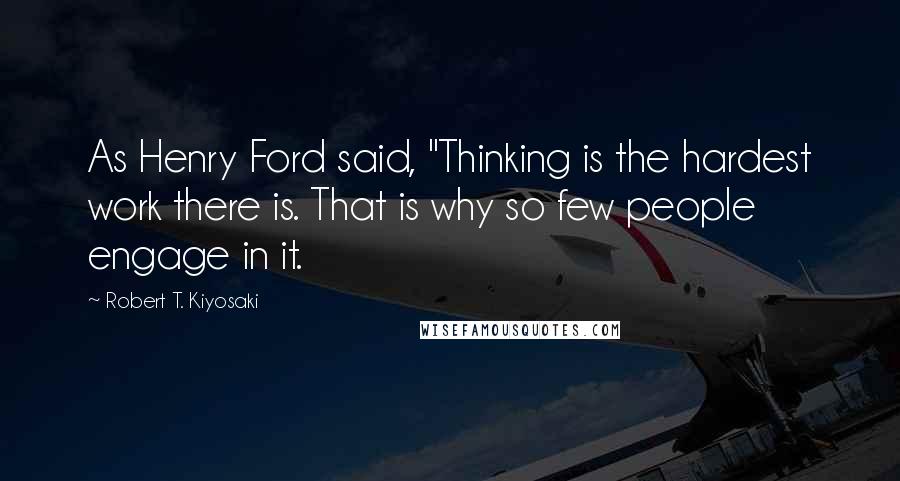 Robert T. Kiyosaki Quotes: As Henry Ford said, "Thinking is the hardest work there is. That is why so few people engage in it.
