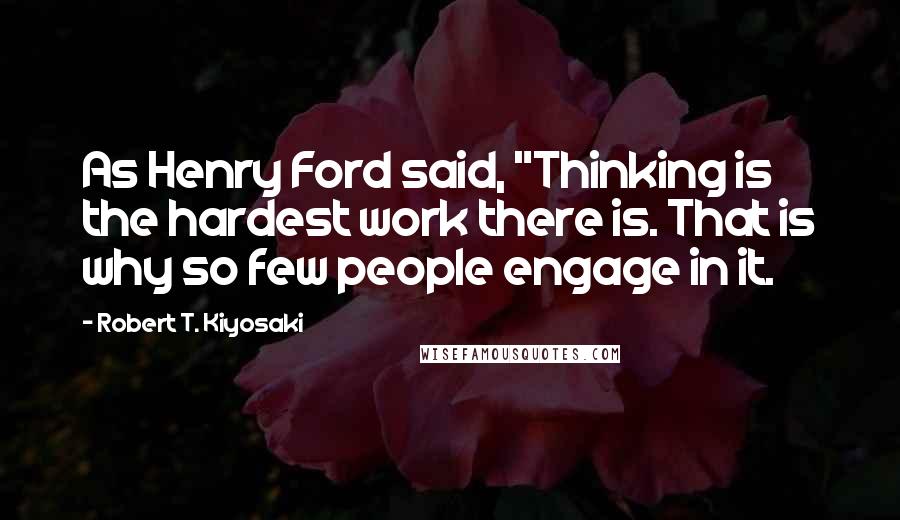 Robert T. Kiyosaki Quotes: As Henry Ford said, "Thinking is the hardest work there is. That is why so few people engage in it.