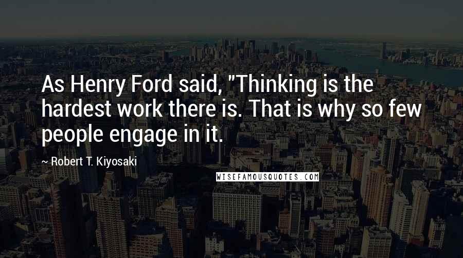 Robert T. Kiyosaki Quotes: As Henry Ford said, "Thinking is the hardest work there is. That is why so few people engage in it.