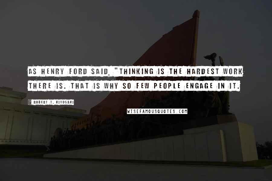Robert T. Kiyosaki Quotes: As Henry Ford said, "Thinking is the hardest work there is. That is why so few people engage in it.