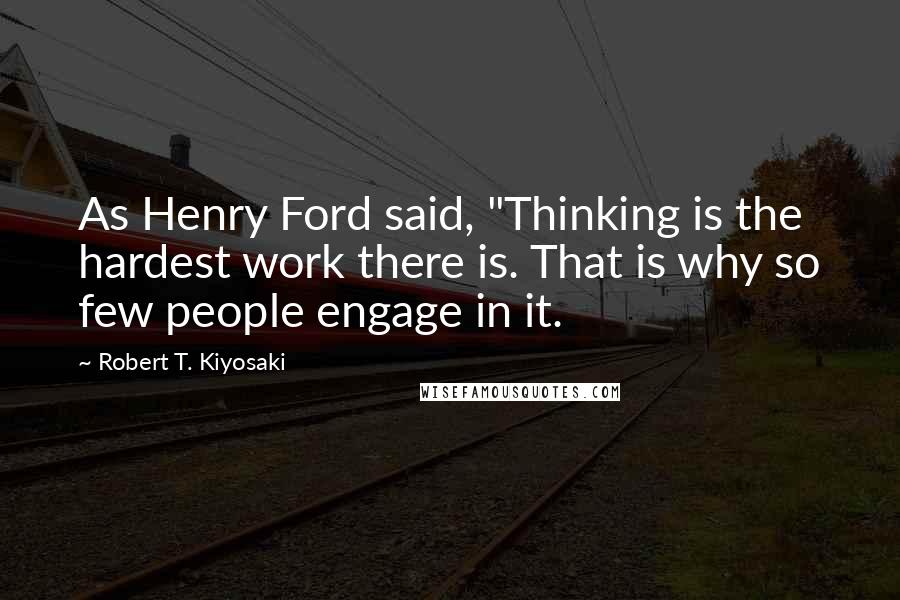 Robert T. Kiyosaki Quotes: As Henry Ford said, "Thinking is the hardest work there is. That is why so few people engage in it.