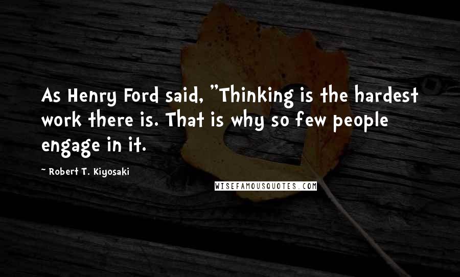 Robert T. Kiyosaki Quotes: As Henry Ford said, "Thinking is the hardest work there is. That is why so few people engage in it.