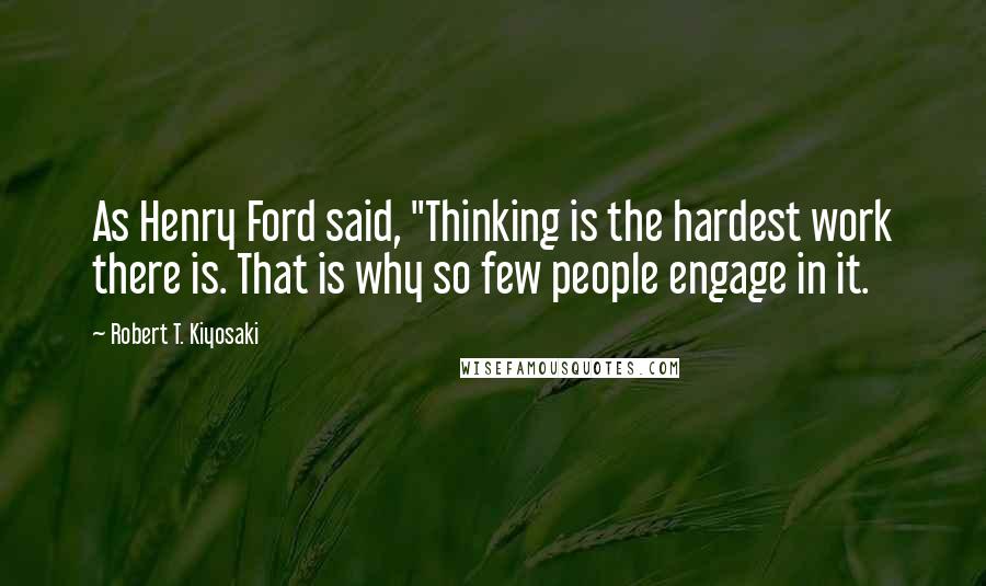 Robert T. Kiyosaki Quotes: As Henry Ford said, "Thinking is the hardest work there is. That is why so few people engage in it.