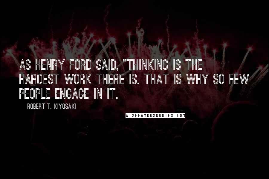 Robert T. Kiyosaki Quotes: As Henry Ford said, "Thinking is the hardest work there is. That is why so few people engage in it.
